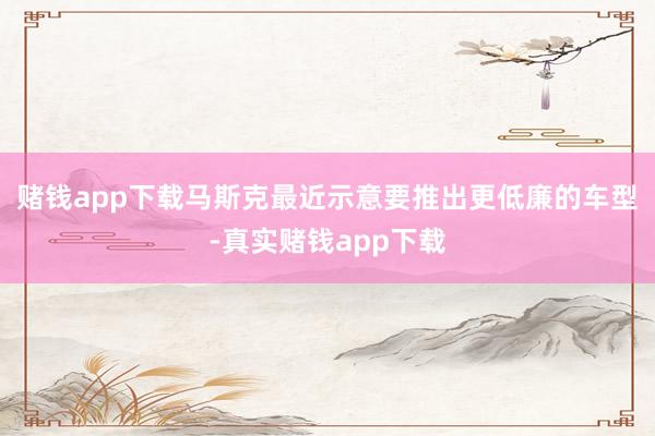 赌钱app下载马斯克最近示意要推出更低廉的车型-真实赌钱app下载