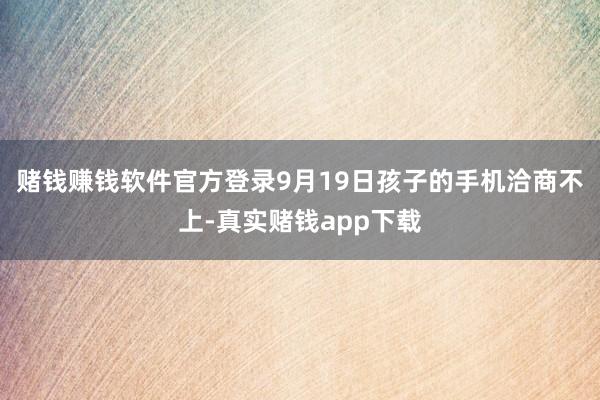 赌钱赚钱软件官方登录9月19日孩子的手机洽商不上-真实赌钱app下载