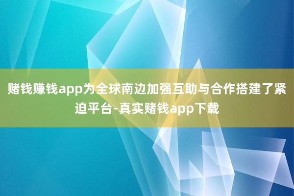 赌钱赚钱app为全球南边加强互助与合作搭建了紧迫平台-真实赌钱app下载
