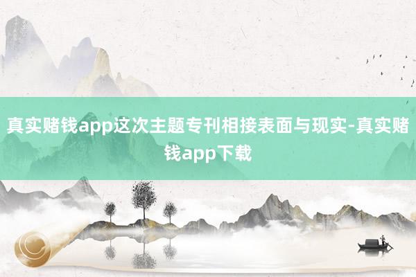 真实赌钱app这次主题专刊相接表面与现实-真实赌钱app下载