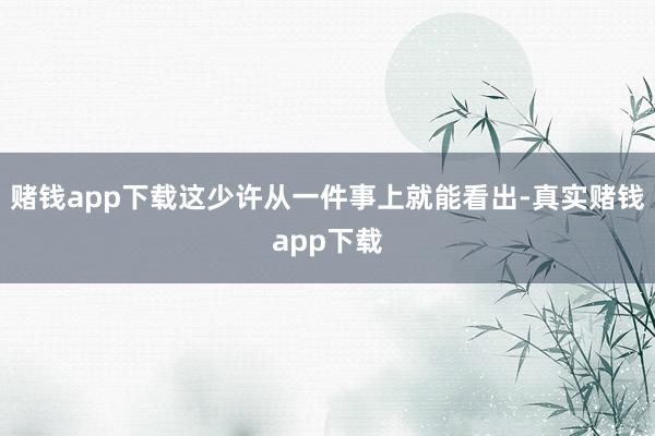 赌钱app下载这少许从一件事上就能看出-真实赌钱app下载