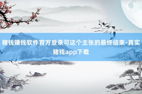 赌钱赚钱软件官方登录可这个主张的最终结束-真实赌钱app下载
