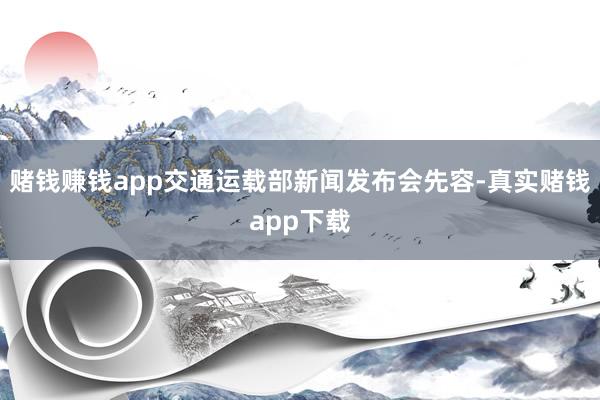赌钱赚钱app交通运载部新闻发布会先容-真实赌钱app下载