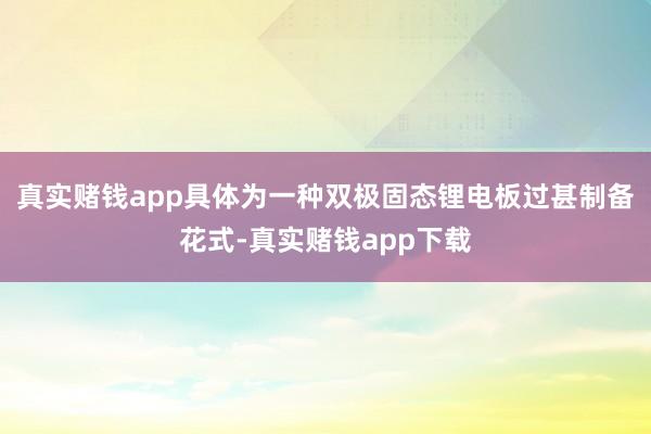 真实赌钱app具体为一种双极固态锂电板过甚制备花式-真实赌钱app下载