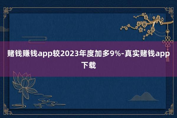 赌钱赚钱app较2023年度加多9%-真实赌钱app下载