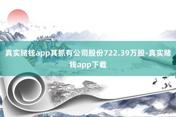 真实赌钱app其抓有公司股份722.39万股-真实赌钱app下载