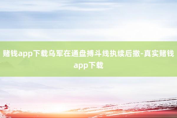 赌钱app下载乌军在通盘搏斗线执续后撤-真实赌钱app下载
