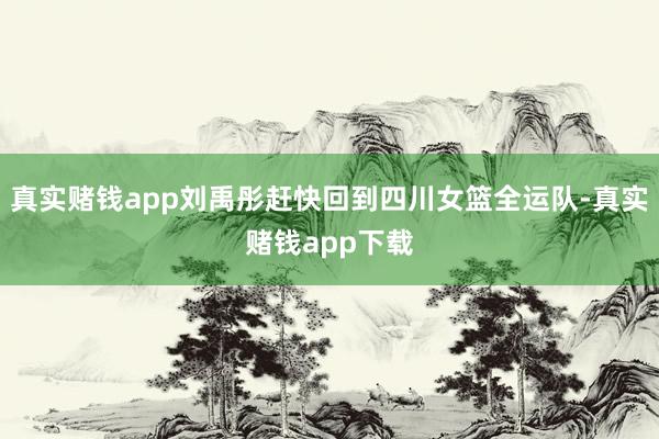 真实赌钱app刘禹彤赶快回到四川女篮全运队-真实赌钱app下载