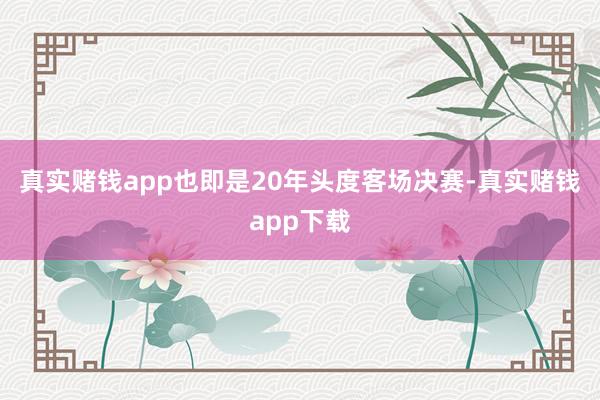 真实赌钱app也即是20年头度客场决赛-真实赌钱app下载