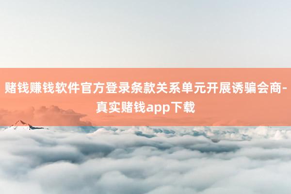 赌钱赚钱软件官方登录条款关系单元开展诱骗会商-真实赌钱app下载