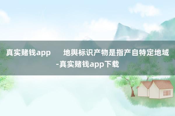 真实赌钱app      地舆标识产物是指产自特定地域-真实赌钱app下载