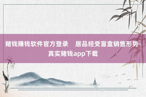 赌钱赚钱软件官方登录    居品经受盲盒销售形势-真实赌钱app下载