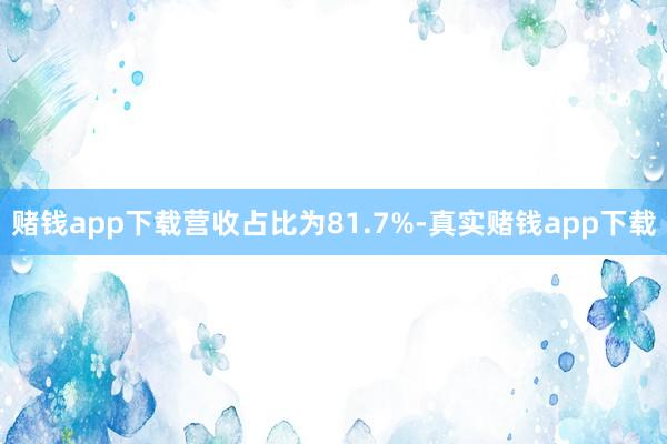 赌钱app下载营收占比为81.7%-真实赌钱app下载