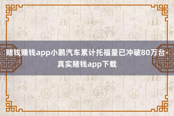 赌钱赚钱app小鹏汽车累计托福量已冲破80万台-真实赌钱app下载