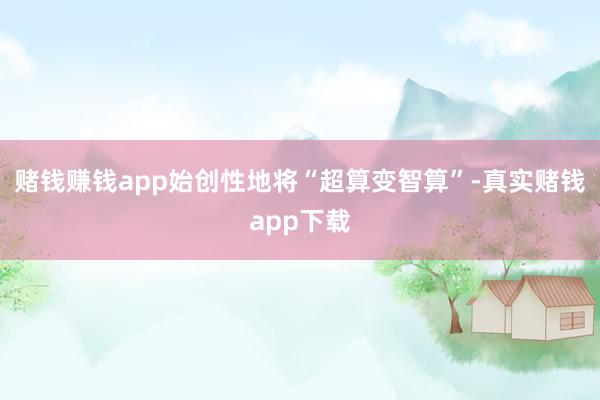 赌钱赚钱app始创性地将“超算变智算”-真实赌钱app下载