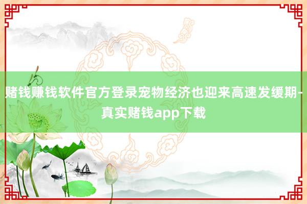 赌钱赚钱软件官方登录宠物经济也迎来高速发缓期-真实赌钱app下载