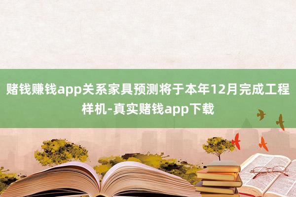 赌钱赚钱app关系家具预测将于本年12月完成工程样机-真实赌钱app下载