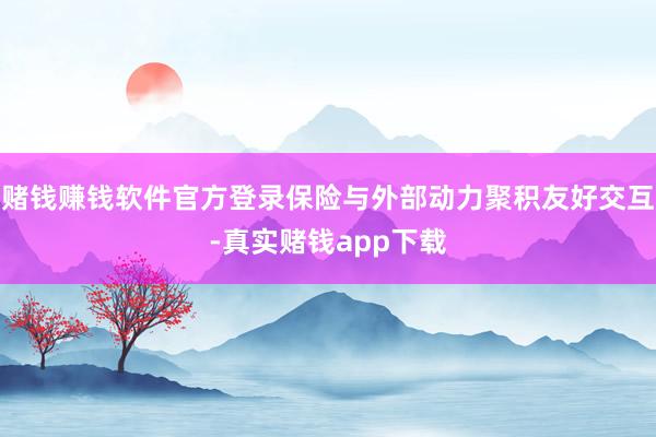 赌钱赚钱软件官方登录保险与外部动力聚积友好交互-真实赌钱app下载