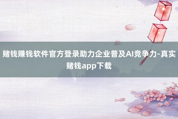 赌钱赚钱软件官方登录助力企业普及AI竞争力-真实赌钱app下载