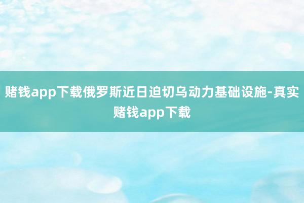 赌钱app下载俄罗斯近日迫切乌动力基础设施-真实赌钱app下载