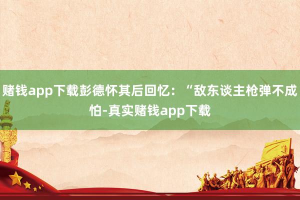 赌钱app下载彭德怀其后回忆：“敌东谈主枪弹不成怕-真实赌钱app下载