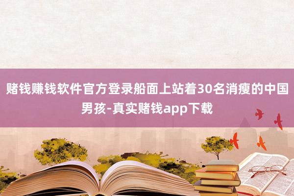 赌钱赚钱软件官方登录船面上站着30名消瘦的中国男孩-真实赌钱app下载