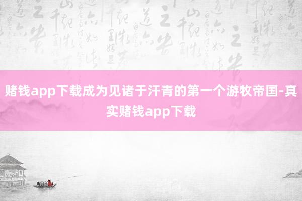 赌钱app下载成为见诸于汗青的第一个游牧帝国-真实赌钱app下载