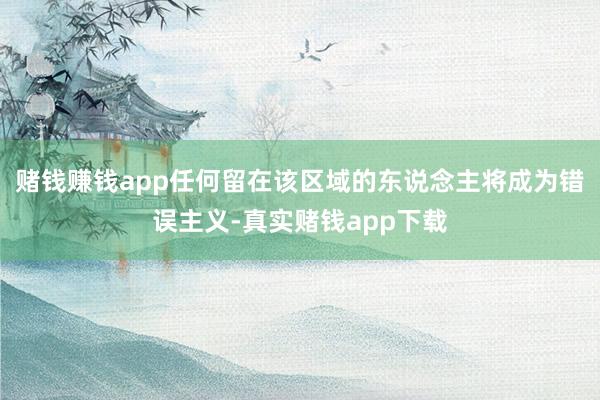 赌钱赚钱app任何留在该区域的东说念主将成为错误主义-真实赌钱app下载
