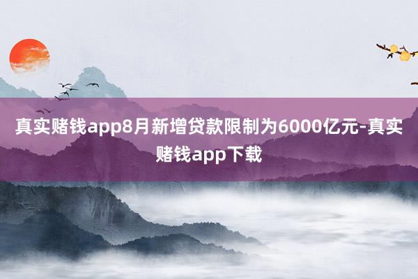 真实赌钱app8月新增贷款限制为6000亿元-真实赌钱app下载