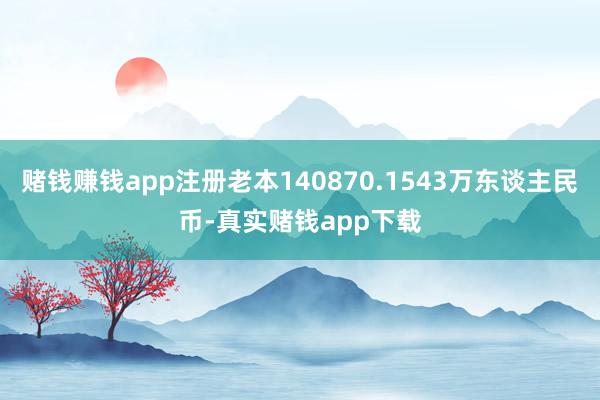 赌钱赚钱app注册老本140870.1543万东谈主民币-真实赌钱app下载