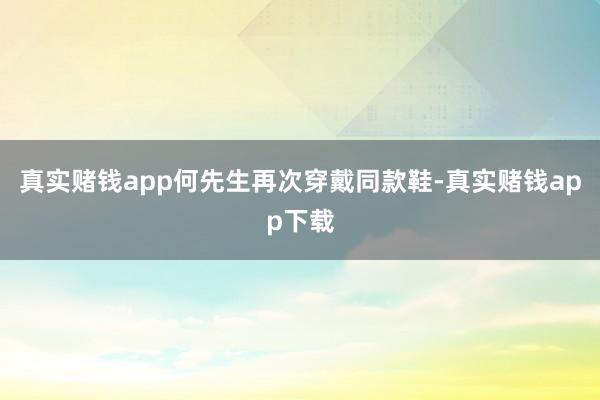 真实赌钱app何先生再次穿戴同款鞋-真实赌钱app下载