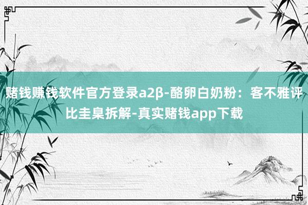 赌钱赚钱软件官方登录a2β-酪卵白奶粉:客不雅评比圭臬拆解-真实赌钱app下载