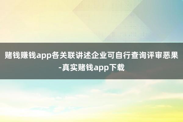 赌钱赚钱app各关联讲述企业可自行查询评审恶果-真实赌钱app下载