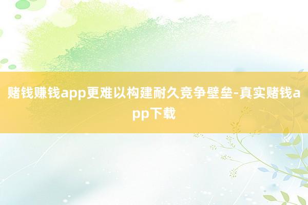 赌钱赚钱app更难以构建耐久竞争壁垒-真实赌钱app下载
