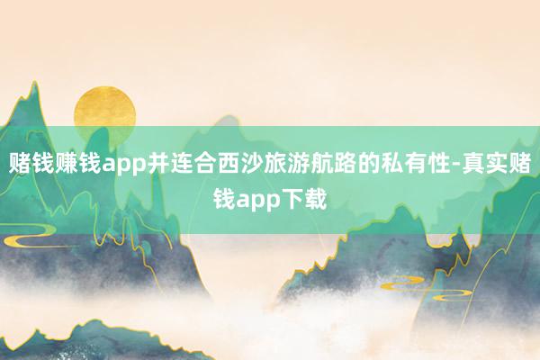 赌钱赚钱app并连合西沙旅游航路的私有性-真实赌钱app下载