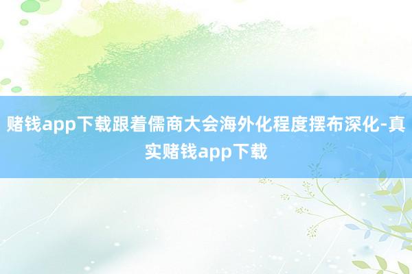 赌钱app下载跟着儒商大会海外化程度摆布深化-真实赌钱app下载