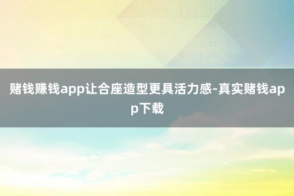赌钱赚钱app让合座造型更具活力感-真实赌钱app下载