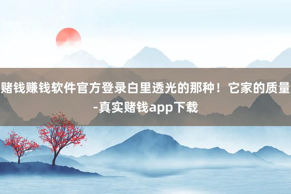 赌钱赚钱软件官方登录白里透光的那种!它家的质量-真实赌钱app下载