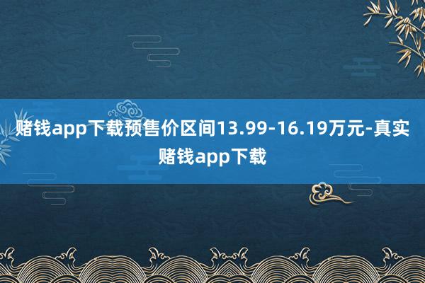 赌钱app下载预售价区间13.99-16.19万元-真实赌钱app下载