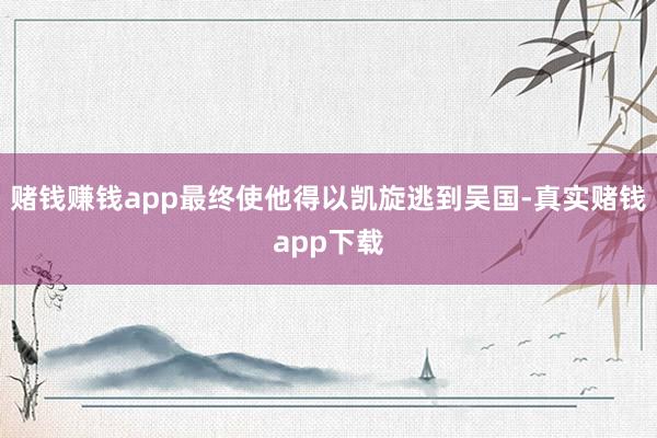 赌钱赚钱app最终使他得以凯旋逃到吴国-真实赌钱app下载