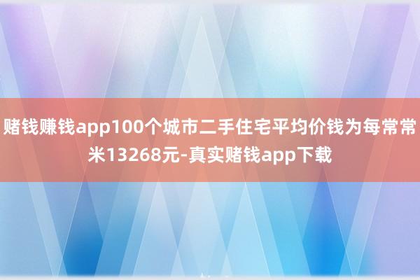 赌钱赚钱app100个城市二手住宅平均价钱为每常常米13268元-真实赌钱app下载