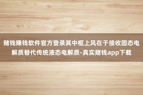 赌钱赚钱软件官方登录其中枢上风在于接收固态电解质替代传统液态电解质-真实赌钱app下载