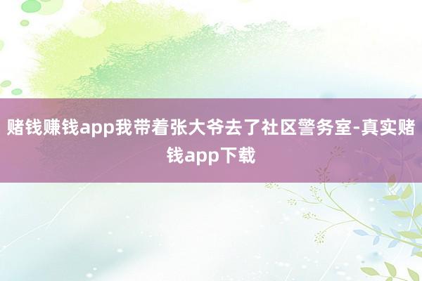 赌钱赚钱app我带着张大爷去了社区警务室-真实赌钱app下载