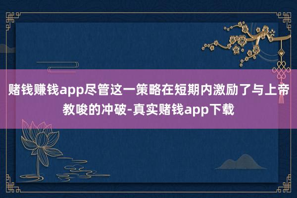 赌钱赚钱app尽管这一策略在短期内激励了与上帝教唆的冲破-真实赌钱app下载