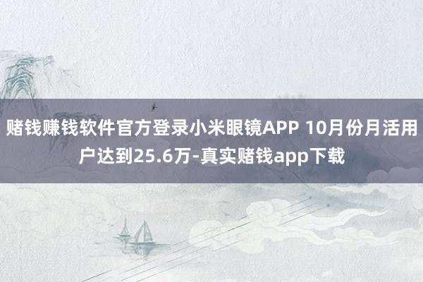 赌钱赚钱软件官方登录小米眼镜APP 10月份月活用户达到25.6万-真实赌钱app下载