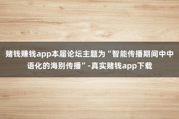 赌钱赚钱app本届论坛主题为“智能传播期间中中语化的海别传播”-真实赌钱app下载