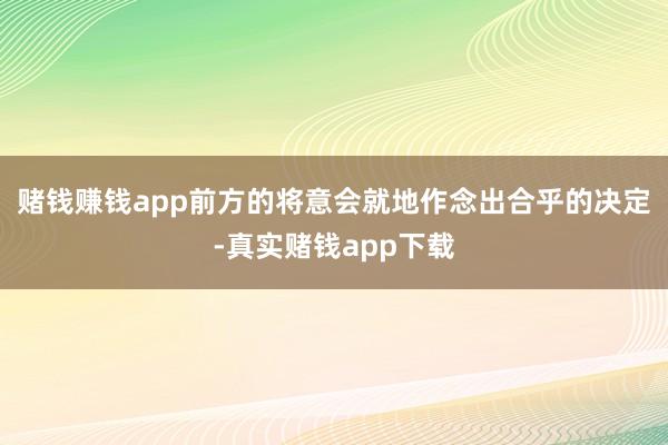 赌钱赚钱app前方的将意会就地作念出合乎的决定-真实赌钱app下载