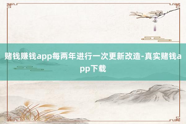 赌钱赚钱app每两年进行一次更新改造-真实赌钱app下载