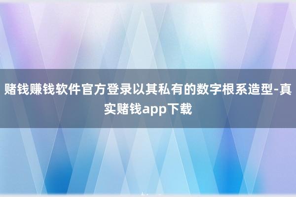 赌钱赚钱软件官方登录以其私有的数字根系造型-真实赌钱app下载