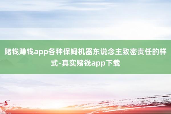 赌钱赚钱app各种保姆机器东说念主致密责任的样式-真实赌钱app下载